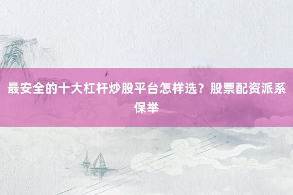 最安全的十大杠杆炒股平台怎样选？股票配资派系保举