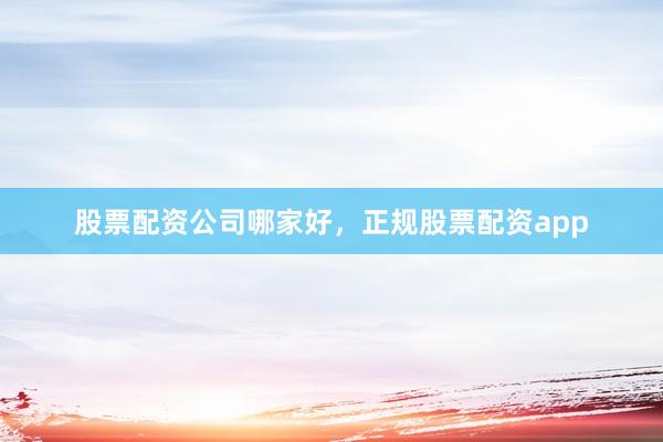 股票配资公司哪家好，正规股票配资app