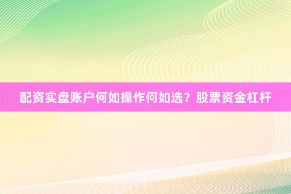 配资实盘账户何如操作何如选？股票资金杠杆