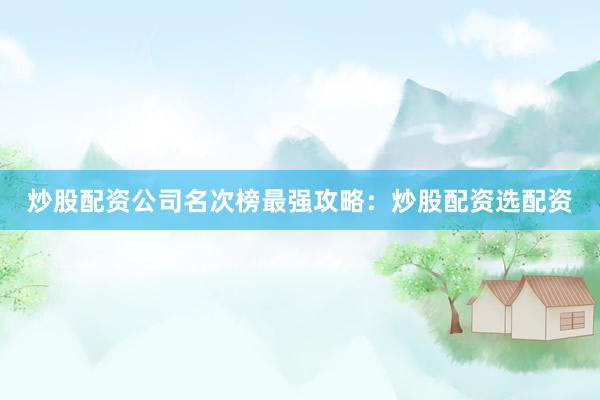 炒股配资公司名次榜最强攻略：炒股配资选配资