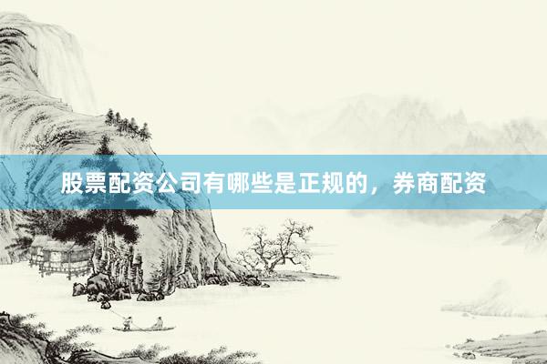 股票配资公司有哪些是正规的，券商配资