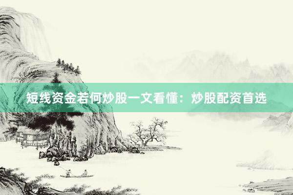 短线资金若何炒股一文看懂：炒股配资首选