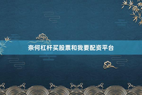 奈何杠杆买股票和我要配资平台