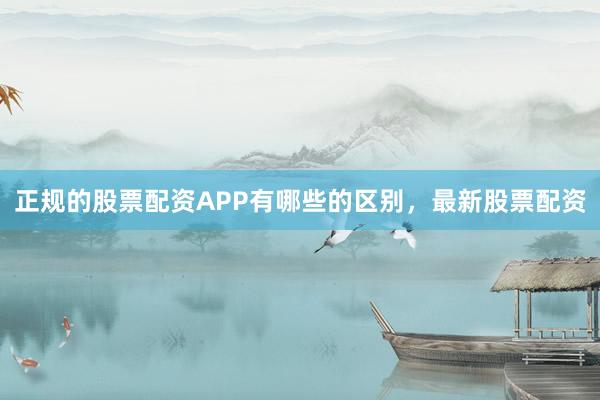 正规的股票配资APP有哪些的区别，最新股票配资