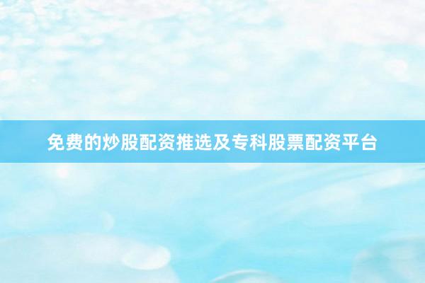 免费的炒股配资推选及专科股票配资平台