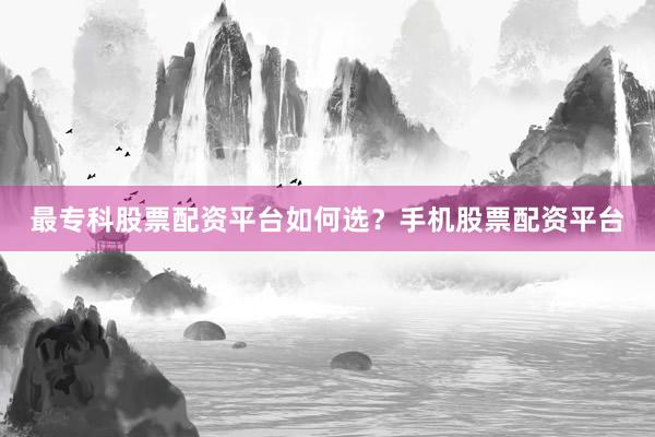 最专科股票配资平台如何选？手机股票配资平台