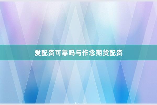 爱配资可靠吗与作念期货配资