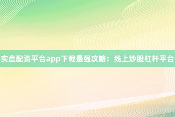 实盘配资平台app下载最强攻略：线上炒股杠杆平台