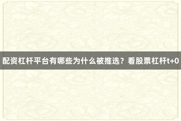 配资杠杆平台有哪些为什么被推选？看股票杠杆t+0