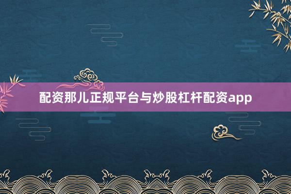 配资那儿正规平台与炒股杠杆配资app