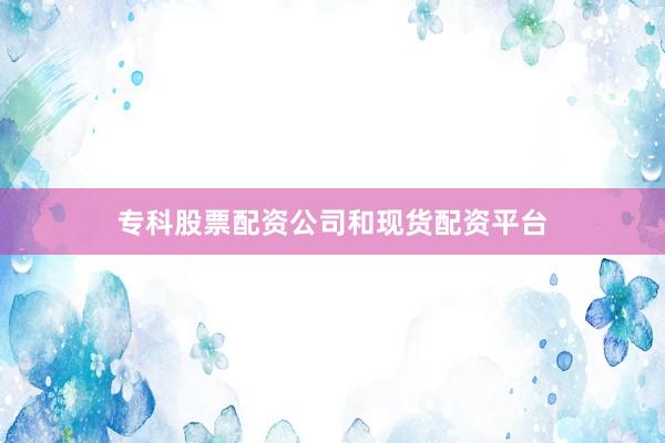 专科股票配资公司和现货配资平台