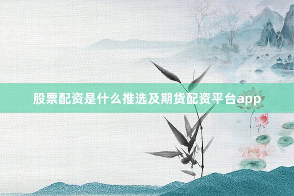 股票配资是什么推选及期货配资平台app