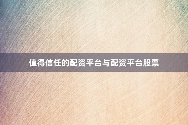 值得信任的配资平台与配资平台股票