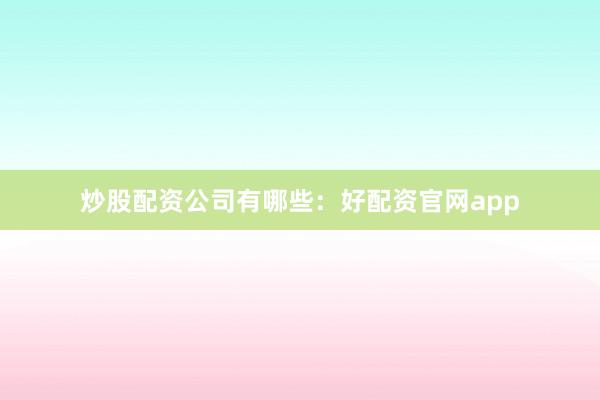 炒股配资公司有哪些：好配资官网app