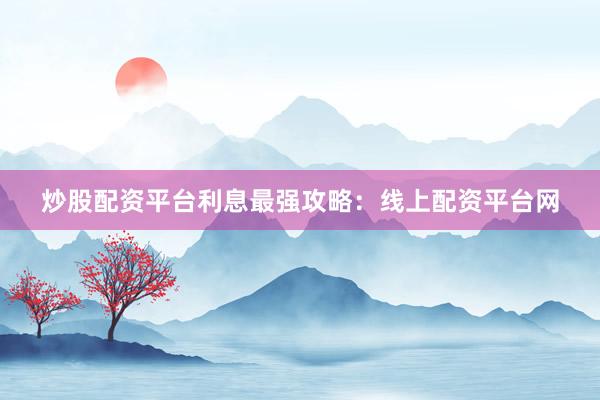 炒股配资平台利息最强攻略：线上配资平台网