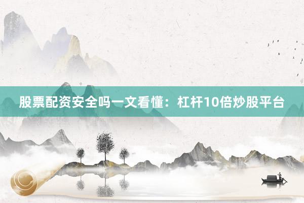 股票配资安全吗一文看懂：杠杆10倍炒股平台