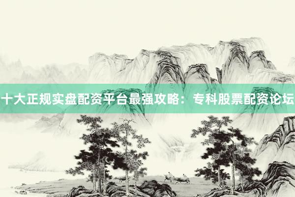 十大正规实盘配资平台最强攻略：专科股票配资论坛