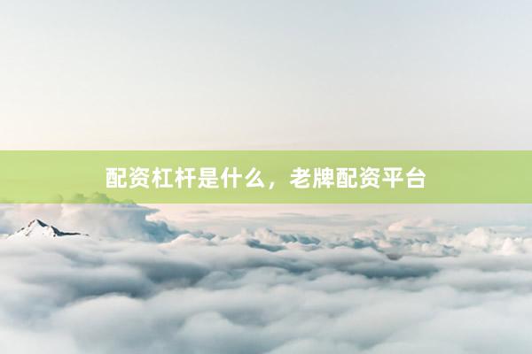 配资杠杆是什么，老牌配资平台