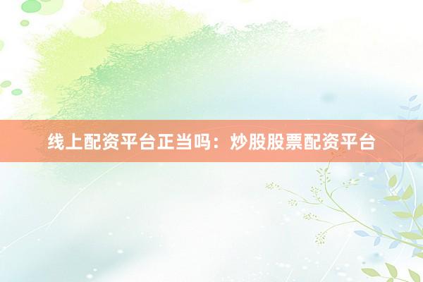 线上配资平台正当吗：炒股股票配资平台