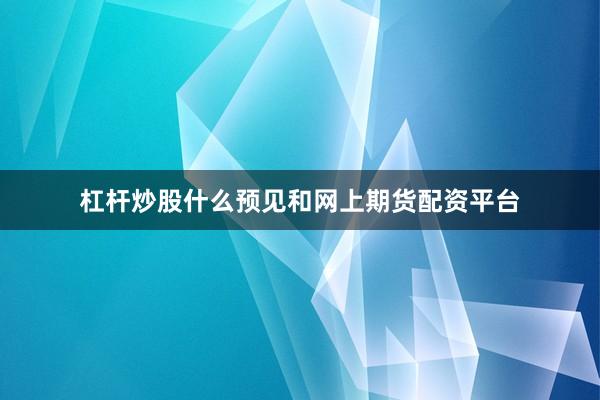 杠杆炒股什么预见和网上期货配资平台
