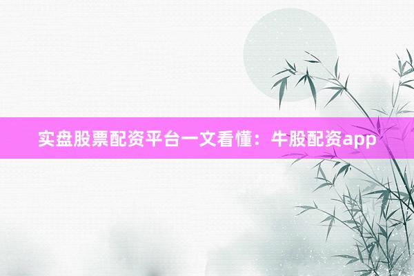 实盘股票配资平台一文看懂：牛股配资app