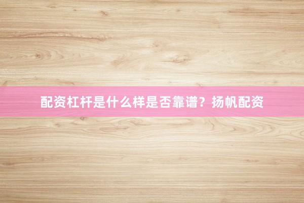配资杠杆是什么样是否靠谱？扬帆配资