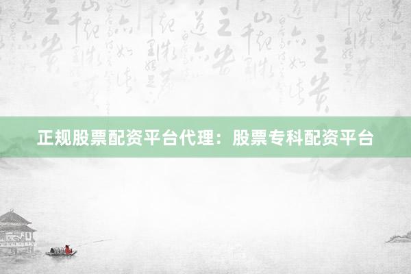 正规股票配资平台代理：股票专科配资平台