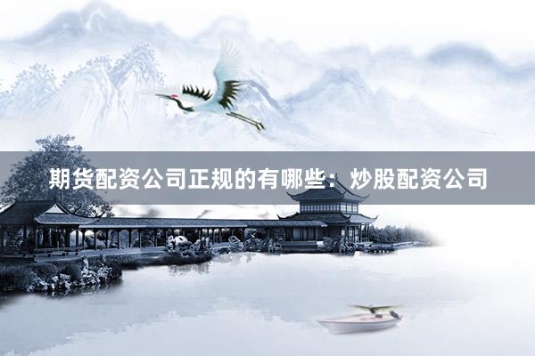 期货配资公司正规的有哪些：炒股配资公司