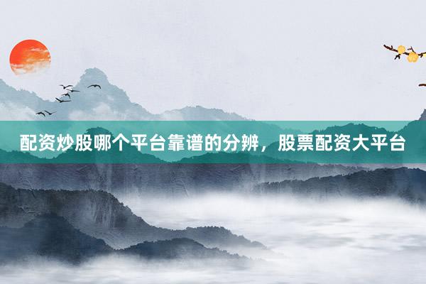 配资炒股哪个平台靠谱的分辨，股票配资大平台