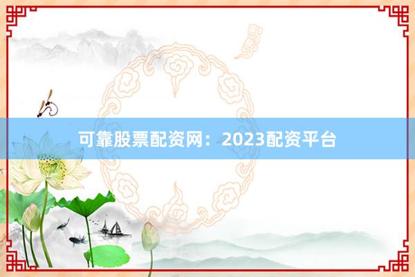 可靠股票配资网：2023配资平台