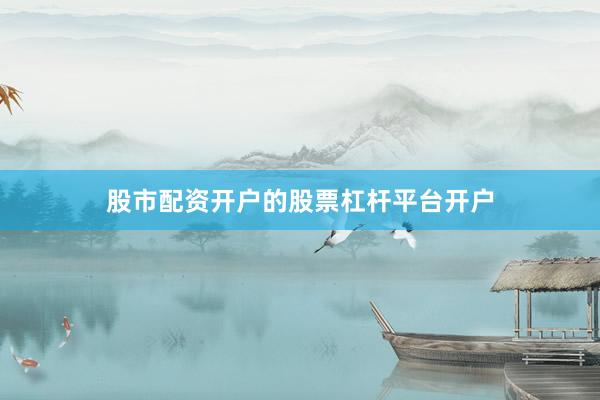 股市配资开户的股票杠杆平台开户