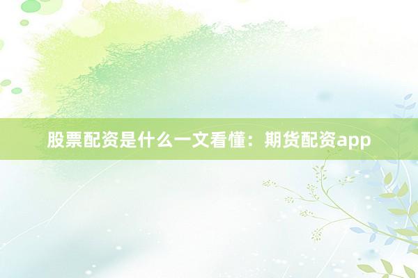 股票配资是什么一文看懂：期货配资app
