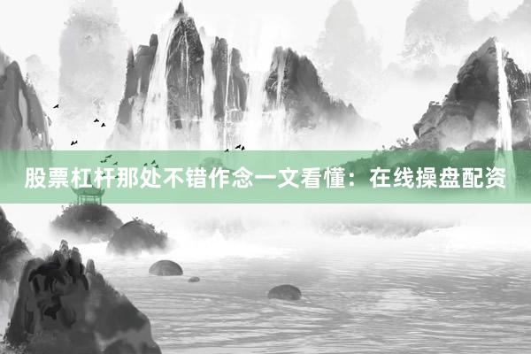 股票杠杆那处不错作念一文看懂：在线操盘配资