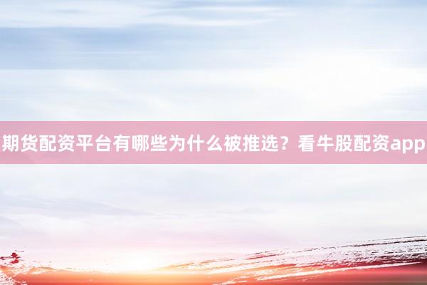 期货配资平台有哪些为什么被推选？看牛股配资app
