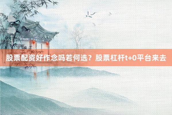 股票配资好作念吗若何选？股票杠杆t+0平台来去