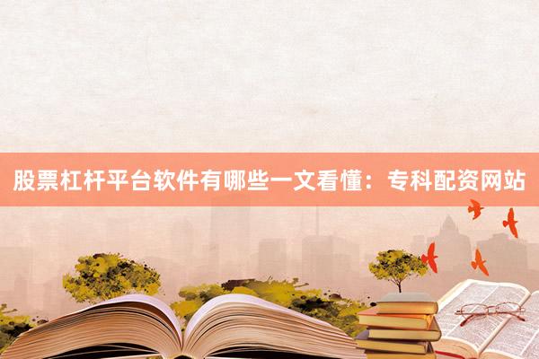 股票杠杆平台软件有哪些一文看懂：专科配资网站