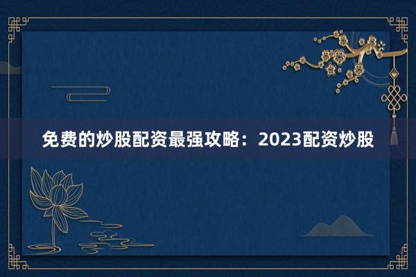 免费的炒股配资最强攻略：2023配资炒股