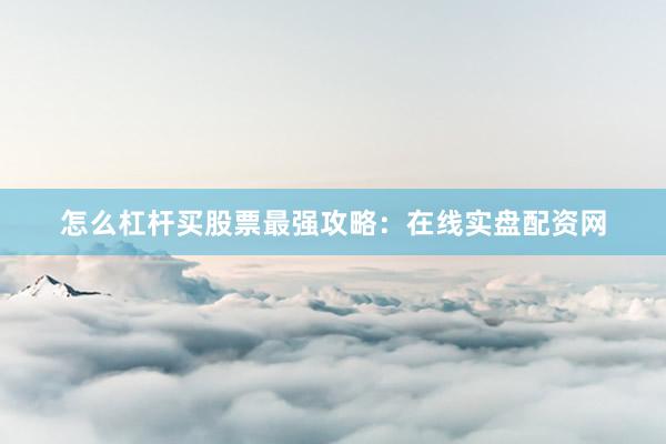 怎么杠杆买股票最强攻略：在线实盘配资网