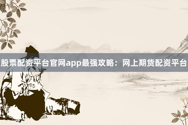 股票配资平台官网app最强攻略：网上期货配资平台