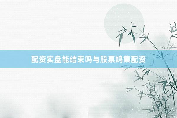 配资实盘能结束吗与股票鸠集配资
