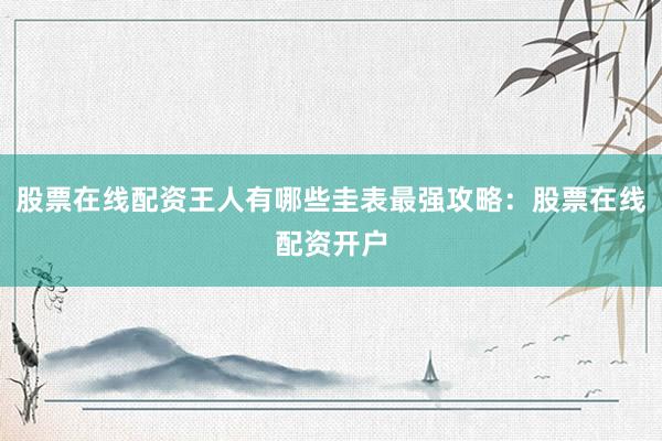股票在线配资王人有哪些圭表最强攻略：股票在线配资开户