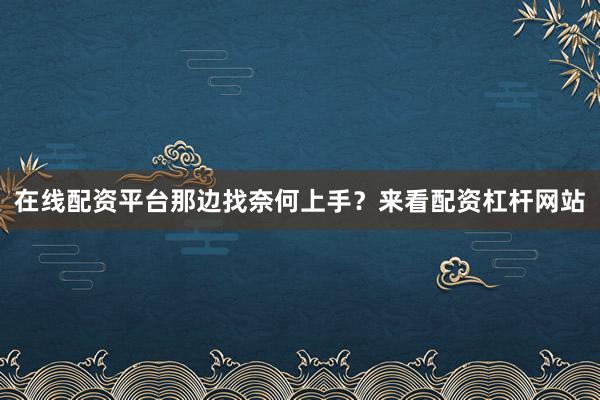 在线配资平台那边找奈何上手？来看配资杠杆网站