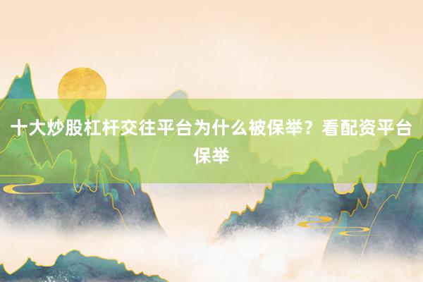 十大炒股杠杆交往平台为什么被保举？看配资平台保举