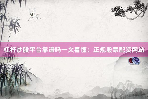 杠杆炒股平台靠谱吗一文看懂：正规股票配资网站