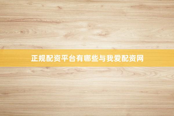 正规配资平台有哪些与我爱配资网