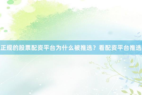 正规的股票配资平台为什么被推选？看配资平台推选