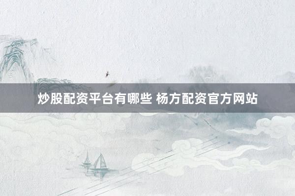 炒股配资平台有哪些 杨方配资官方网站