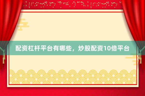 配资杠杆平台有哪些，炒股配资10倍平台