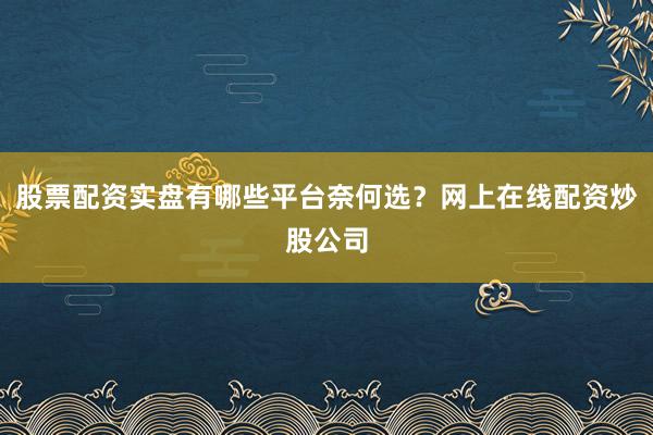 股票配资实盘有哪些平台奈何选？网上在线配资炒股公司