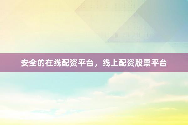 安全的在线配资平台，线上配资股票平台